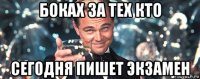 боках за тех кто сегодня пишет экзамен