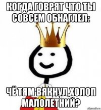 когда говрят что ты совсем обнаглел: чё тям вякнул,холоп малолетний?