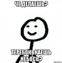 че делаешь? теребонькаешь небось?