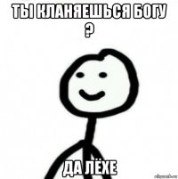 ты кланяешься богу ? да лёхе