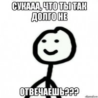 сукааа, что ты так долго не отвечаешь???