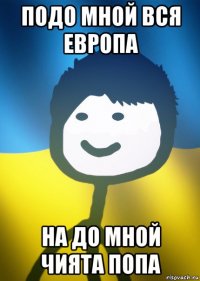 подо мной вся европа на до мной чията попа