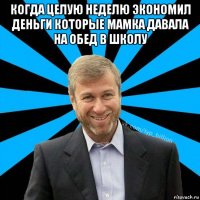 когда целую неделю экономил деньги которые мамка давала на обед в школу 