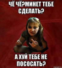 чё чё?минет тебе сделать? а хуй тебе не пососать?