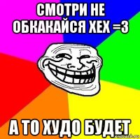 смотри не обкакайся хех =3 а то худо будет