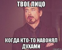 твое лицо когда кто-то навонял духами