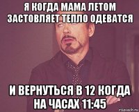 я когда мама летом застовляет тепло одеватся и вернуться в 12 когда на часах 11:45