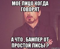 мое лицо когда говорят а что , бампер от простой лисы ?