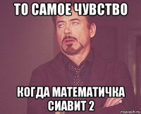 то самое чувство когда математичка сиавит 2