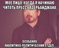 моё лицо, когда я начинаю читать прессу азербайджана особенно аналитико-политический отдел.