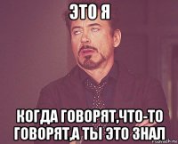 это я когда говорят,что-то говорят,а ты это знал