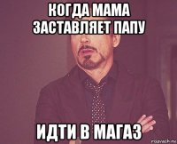 когда мама заставляет папу идти в магаз