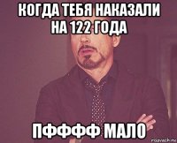 когда тебя наказали на 122 года пфффф мало