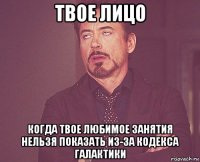 твое лицо когда твое любимое занятия нельзя показать из-за кодекса галактики