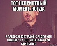 тот неприятный момент, когда я тавер2281337 ушол с респа или сливау 1 2 3 [ты умер] ахах рак слился mq