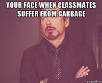 your face when classmates suffer from garbage 