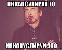 инкапсулируй то инкапуслируй это