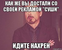 как же вы достали со своей рекламой "суши" идите нахрен