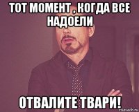 тот момент , когда все надоели отвалите твари!