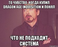 то чувство, когда купил dragon age inquisition и понял что не подходит система