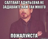 салтанат адильевна не задавайте нам так много пожалуйста