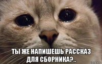  ты же напишешь рассказ для сборника?..