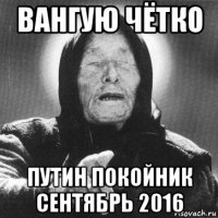 вангую чётко путин покойник сентябрь 2016