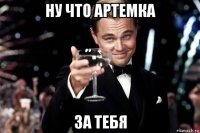 ну что артемка за тебя