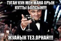 туган кун мен жана орын кутты болсын!!! жуайык тез,орнай!!!