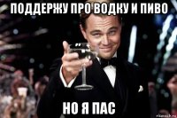 поддержу про водку и пиво но я пас