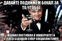 давайте поднимем бокал за то,чтобы малика поступила в университет и стала в будущем супер специалистом!!!