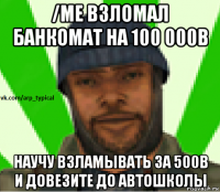 /me взломал банкомат на 100 000в научу взламывать за 500в и довезите до автошколы