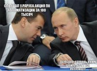 Слышал у Раруса Акция по автоматизации за 100 тысяч     Да ладно, отправь к ним шайгу пусть все разузнает!