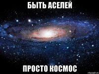 быть аселей просто космос