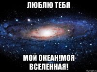 люблю тебя мой океан!моя вселенная!