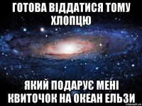 готова віддатися тому хлопцю який подарує мені квиточок на океан ельзи