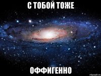 с тобой тоже оффигенно