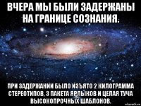 вчера мы были задержаны на границе сознания. при задержании было изъято 2 килограмма стереотипов, 3 пакета ярлыков и целая туча высокопрочных шаблонов.