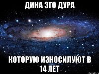 дина это дура которую износилуют в 14 лет