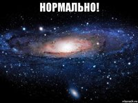 нормально! 