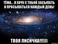 тёма... я хочу с тобой засыпать и просыпаться каждый день! твоя лисичка!!!)))