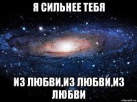 я сильнее тебя из любви,из любви,из любви