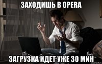 заходишь в opera загрузка идет уже 30 мин