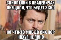 синоптики в ивацевичах обещали, что будет ясно но что-то мне до сих пор нихуя не ясно