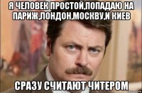 я человек простой,попадаю на париж,лондон,москву,и киев сразу считают читером