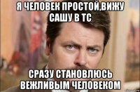 я человек простой,вижу сашу в тс сразу становлюсь вежливым человеком