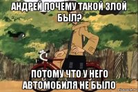 андрей почему такой злой был? потому что у него автомобиля не было