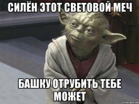 силён этот световой меч башку отрубить тебе может