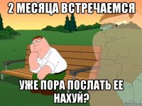 2 месяца встречаемся уже пора послать ее нахуй?