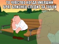 то чувство когда умерший брат близнец следит за тобой 